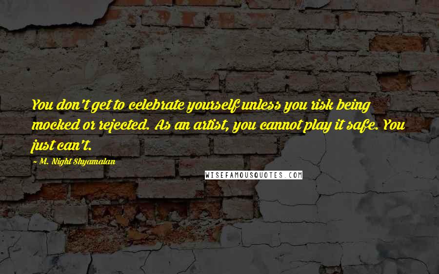 M. Night Shyamalan Quotes: You don't get to celebrate yourself unless you risk being mocked or rejected. As an artist, you cannot play it safe. You just can't.