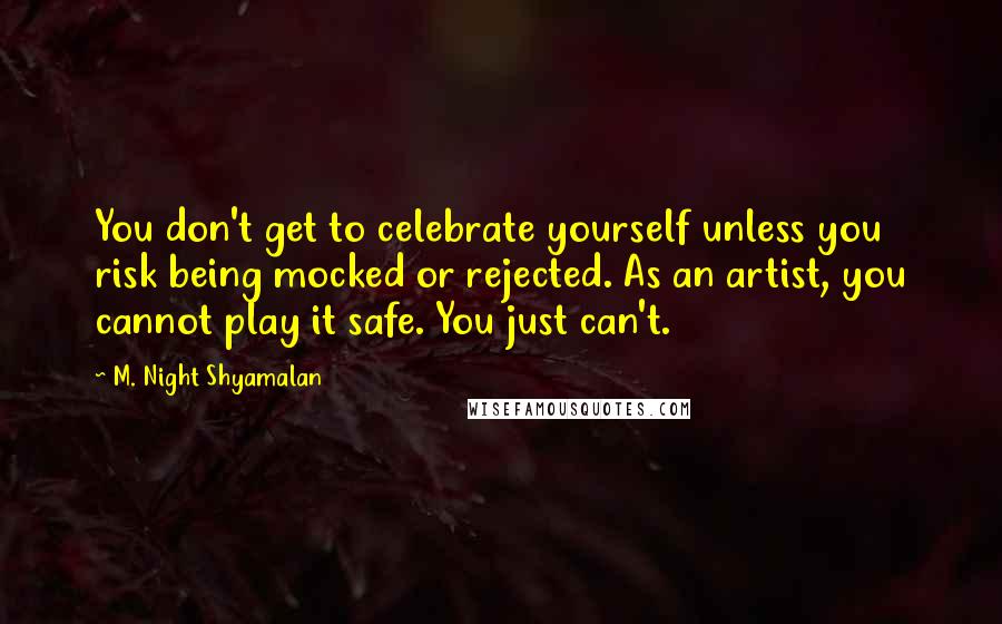 M. Night Shyamalan Quotes: You don't get to celebrate yourself unless you risk being mocked or rejected. As an artist, you cannot play it safe. You just can't.