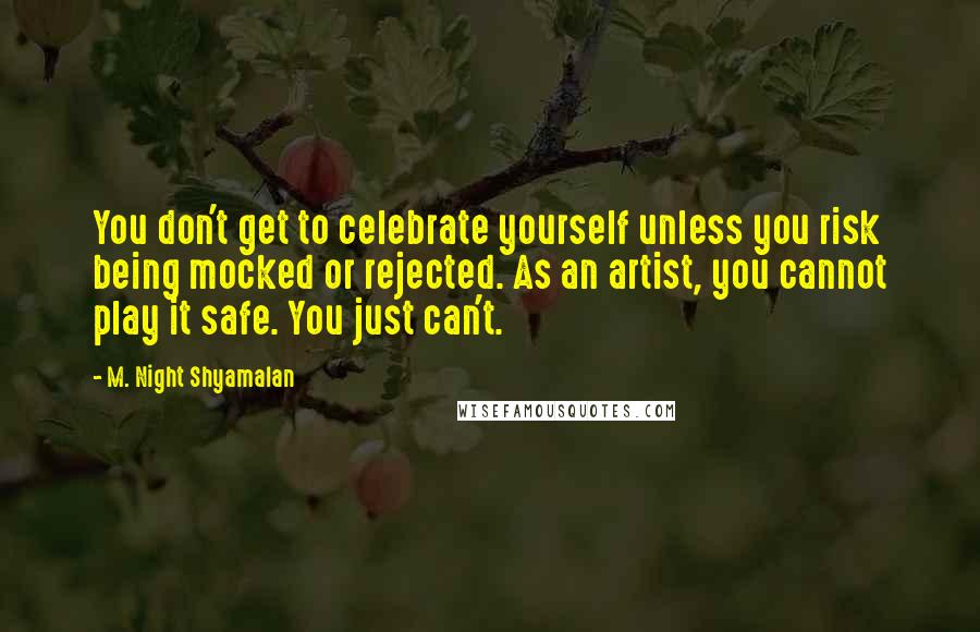 M. Night Shyamalan Quotes: You don't get to celebrate yourself unless you risk being mocked or rejected. As an artist, you cannot play it safe. You just can't.