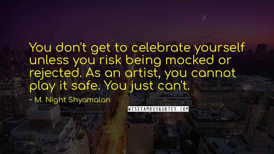 M. Night Shyamalan Quotes: You don't get to celebrate yourself unless you risk being mocked or rejected. As an artist, you cannot play it safe. You just can't.