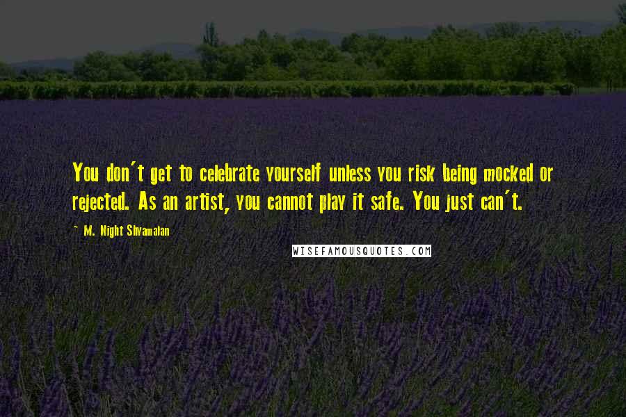 M. Night Shyamalan Quotes: You don't get to celebrate yourself unless you risk being mocked or rejected. As an artist, you cannot play it safe. You just can't.