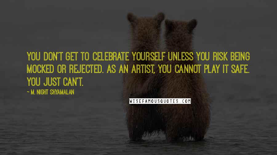 M. Night Shyamalan Quotes: You don't get to celebrate yourself unless you risk being mocked or rejected. As an artist, you cannot play it safe. You just can't.