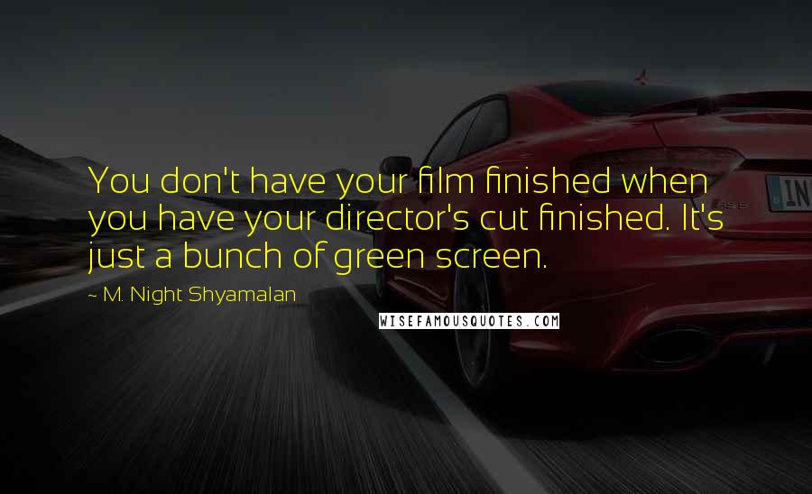 M. Night Shyamalan Quotes: You don't have your film finished when you have your director's cut finished. It's just a bunch of green screen.