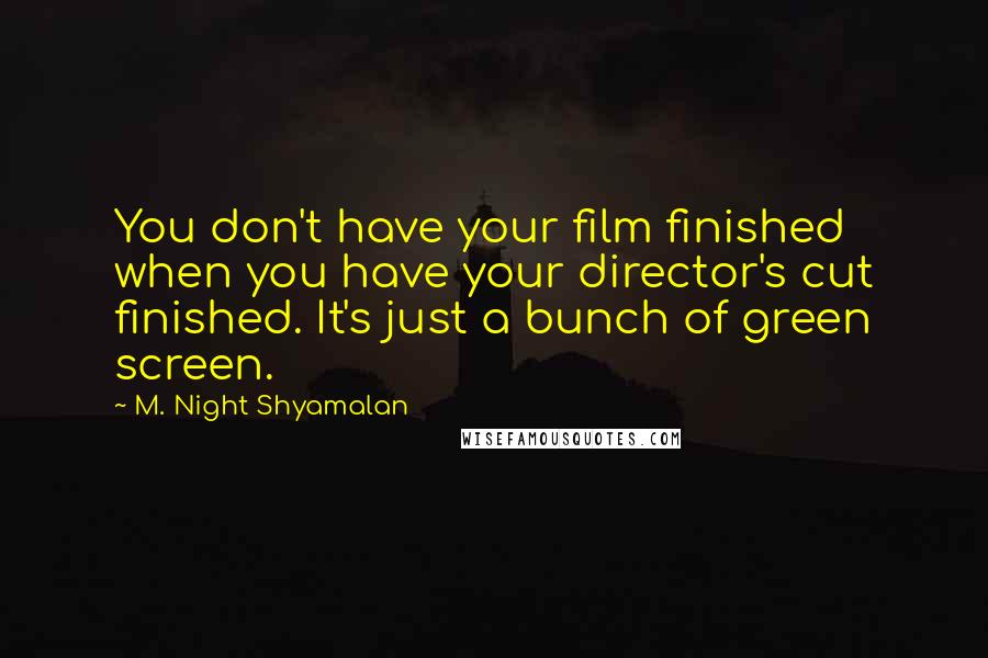 M. Night Shyamalan Quotes: You don't have your film finished when you have your director's cut finished. It's just a bunch of green screen.