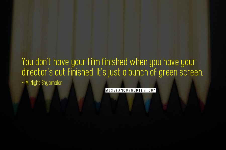 M. Night Shyamalan Quotes: You don't have your film finished when you have your director's cut finished. It's just a bunch of green screen.