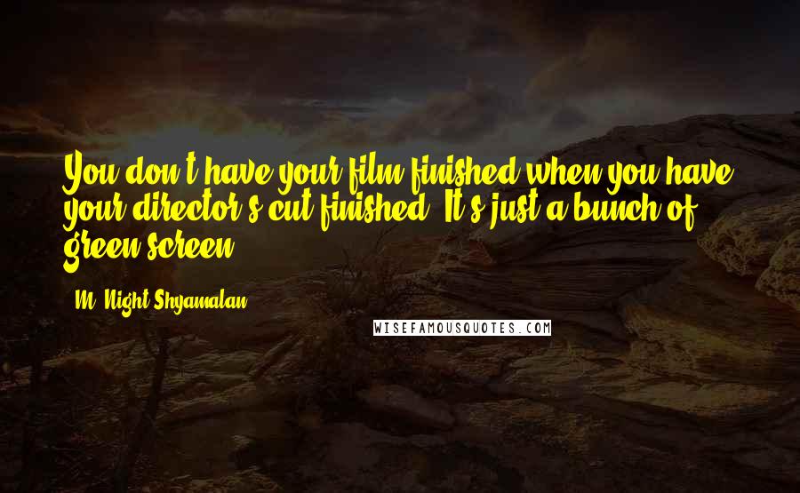 M. Night Shyamalan Quotes: You don't have your film finished when you have your director's cut finished. It's just a bunch of green screen.