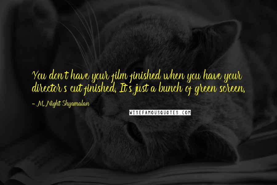 M. Night Shyamalan Quotes: You don't have your film finished when you have your director's cut finished. It's just a bunch of green screen.