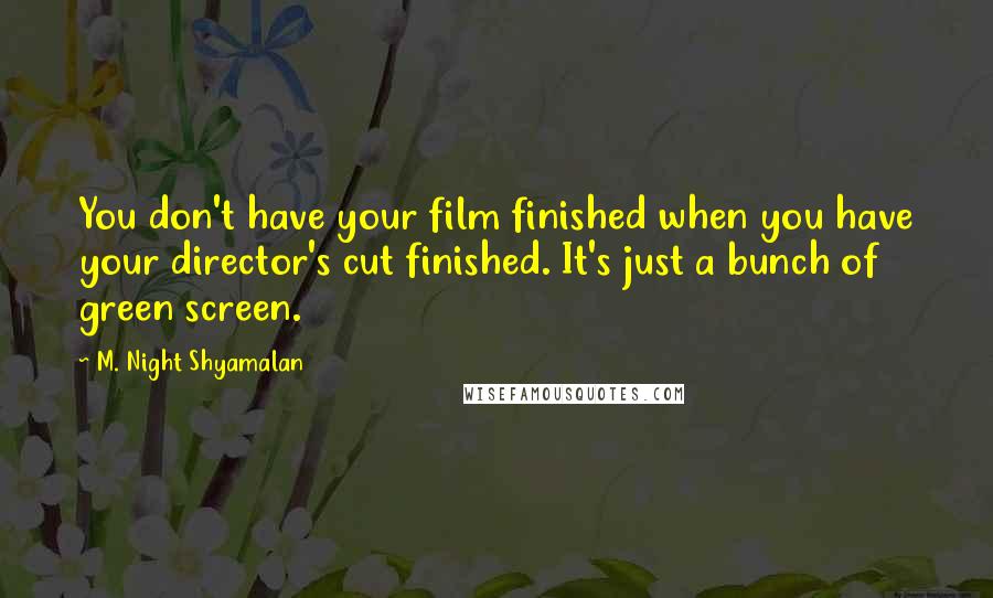 M. Night Shyamalan Quotes: You don't have your film finished when you have your director's cut finished. It's just a bunch of green screen.