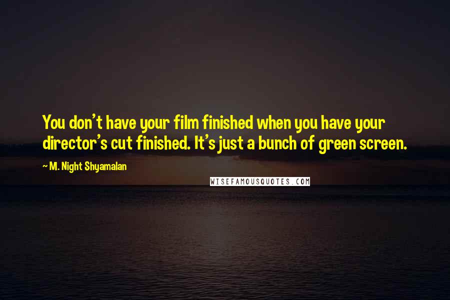 M. Night Shyamalan Quotes: You don't have your film finished when you have your director's cut finished. It's just a bunch of green screen.
