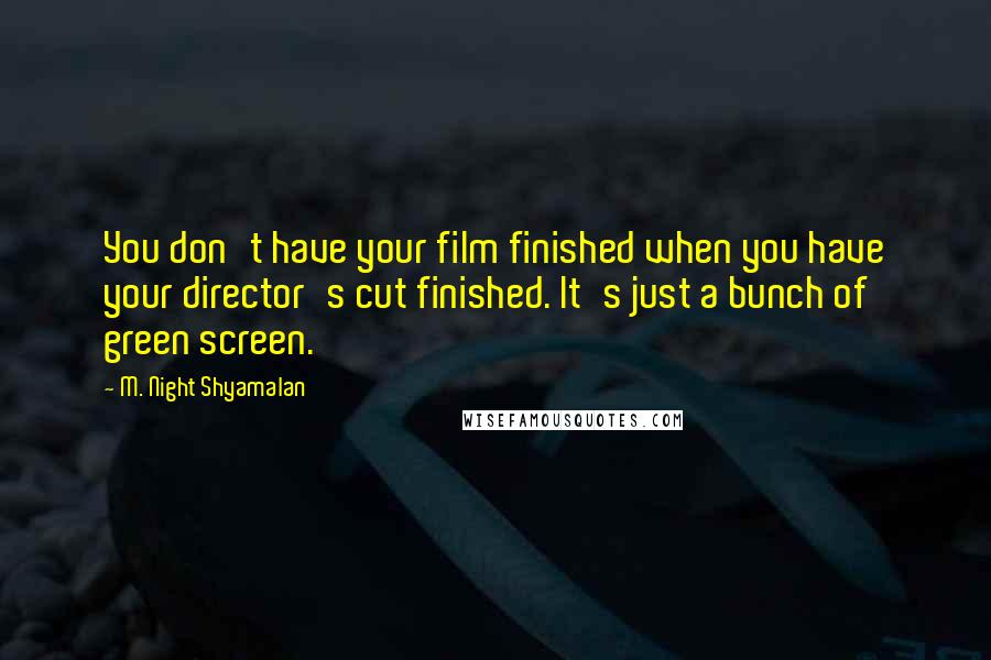 M. Night Shyamalan Quotes: You don't have your film finished when you have your director's cut finished. It's just a bunch of green screen.