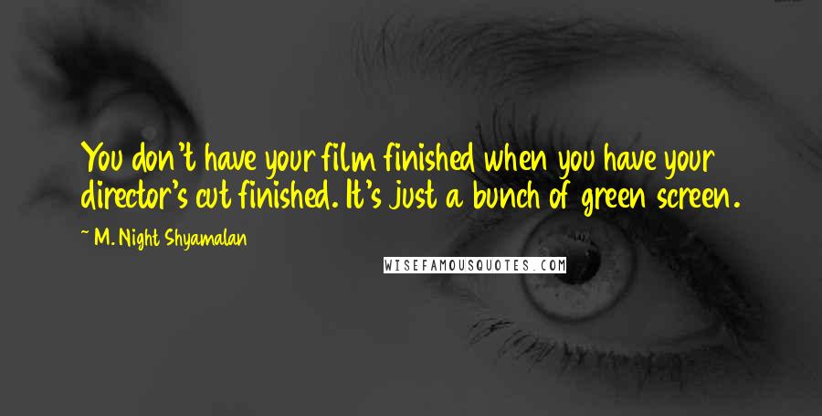 M. Night Shyamalan Quotes: You don't have your film finished when you have your director's cut finished. It's just a bunch of green screen.