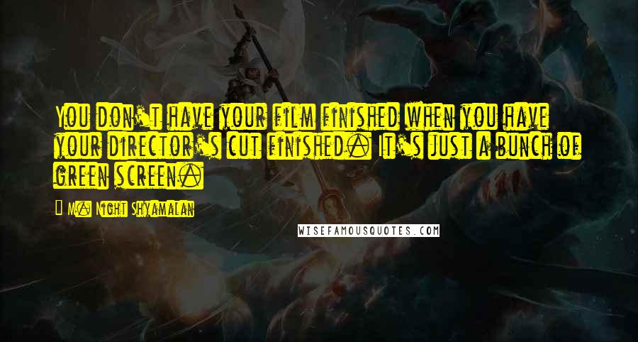 M. Night Shyamalan Quotes: You don't have your film finished when you have your director's cut finished. It's just a bunch of green screen.