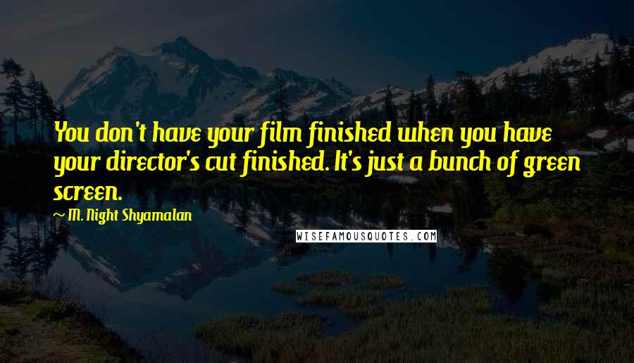 M. Night Shyamalan Quotes: You don't have your film finished when you have your director's cut finished. It's just a bunch of green screen.