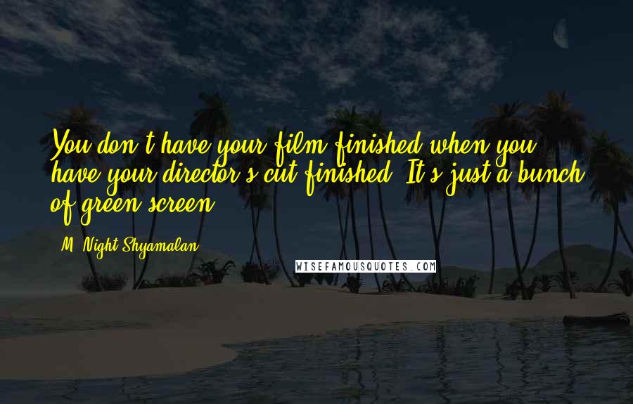 M. Night Shyamalan Quotes: You don't have your film finished when you have your director's cut finished. It's just a bunch of green screen.