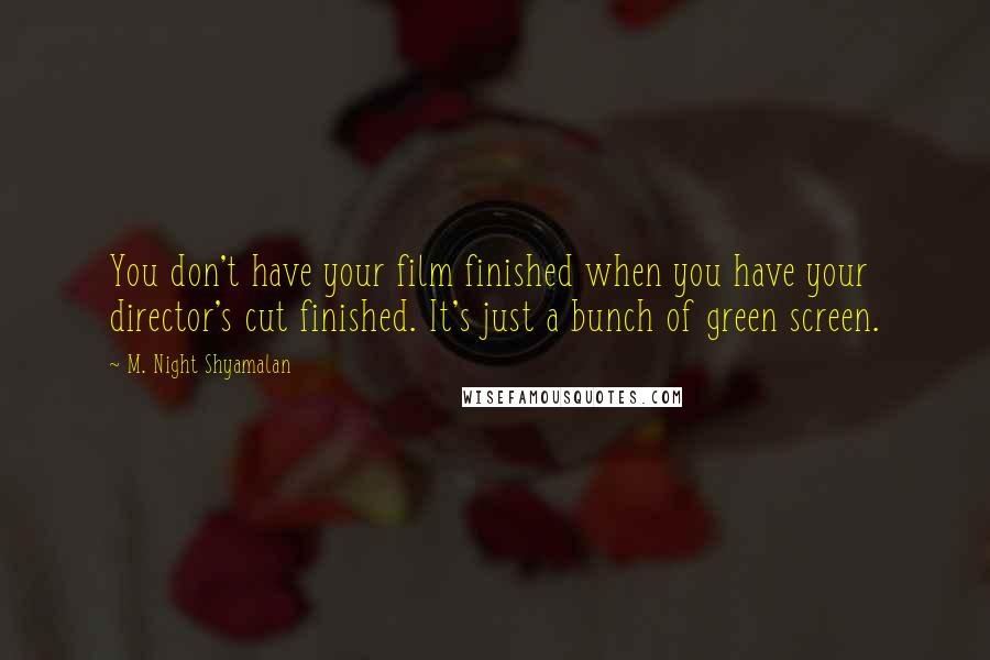 M. Night Shyamalan Quotes: You don't have your film finished when you have your director's cut finished. It's just a bunch of green screen.