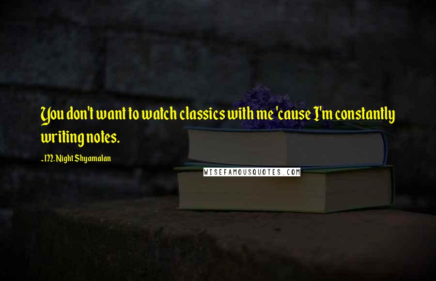 M. Night Shyamalan Quotes: You don't want to watch classics with me 'cause I'm constantly writing notes.