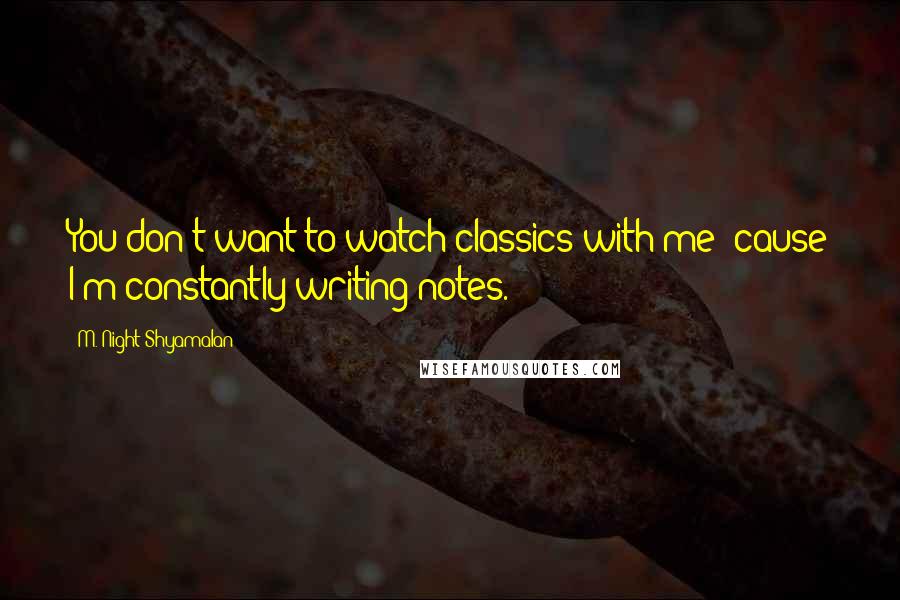 M. Night Shyamalan Quotes: You don't want to watch classics with me 'cause I'm constantly writing notes.