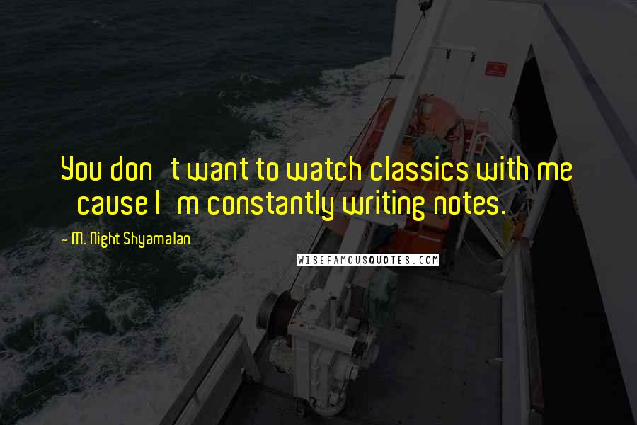 M. Night Shyamalan Quotes: You don't want to watch classics with me 'cause I'm constantly writing notes.