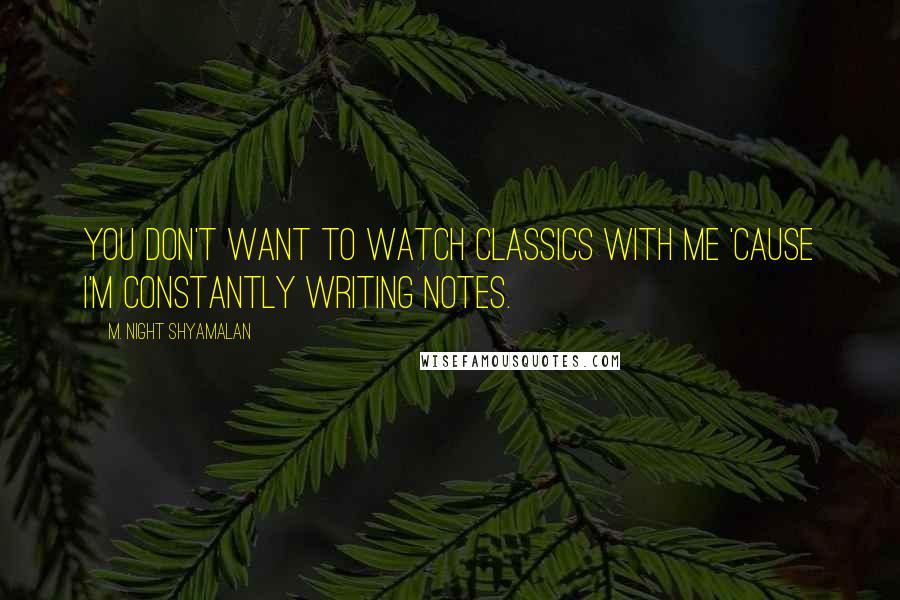 M. Night Shyamalan Quotes: You don't want to watch classics with me 'cause I'm constantly writing notes.