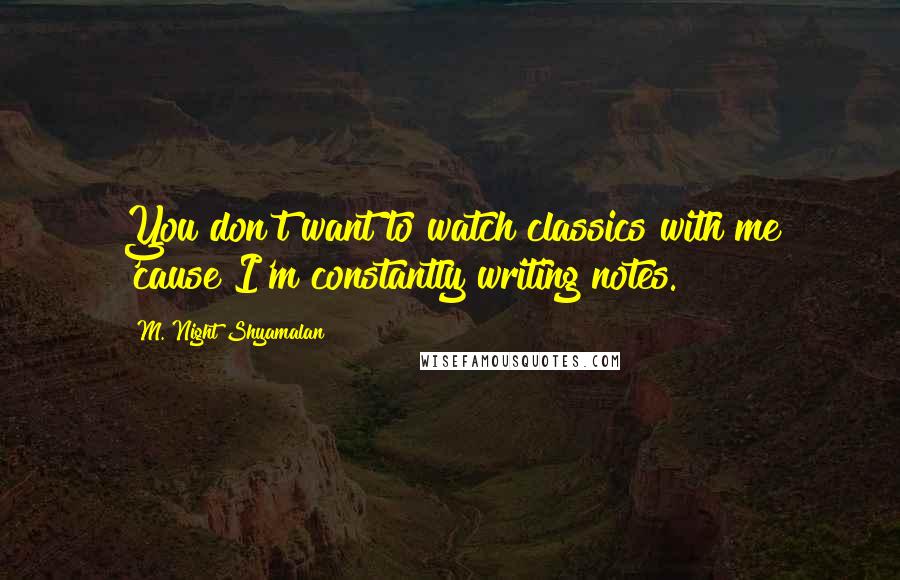 M. Night Shyamalan Quotes: You don't want to watch classics with me 'cause I'm constantly writing notes.