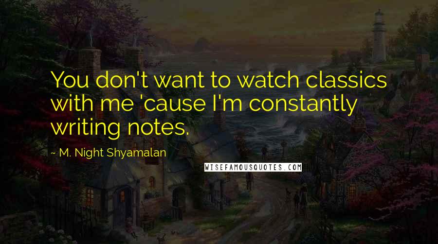 M. Night Shyamalan Quotes: You don't want to watch classics with me 'cause I'm constantly writing notes.