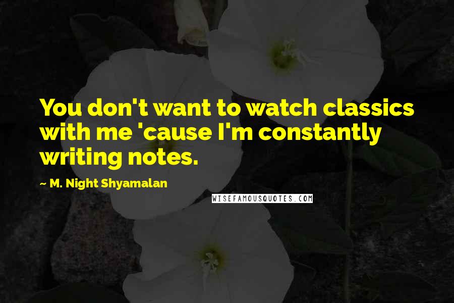 M. Night Shyamalan Quotes: You don't want to watch classics with me 'cause I'm constantly writing notes.