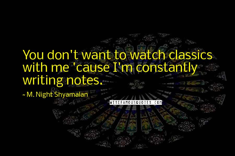 M. Night Shyamalan Quotes: You don't want to watch classics with me 'cause I'm constantly writing notes.