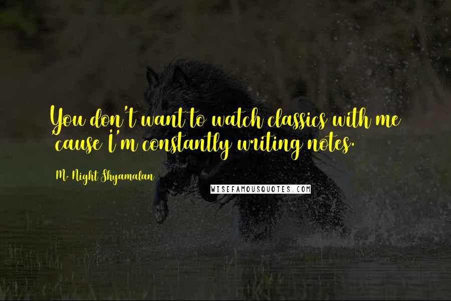 M. Night Shyamalan Quotes: You don't want to watch classics with me 'cause I'm constantly writing notes.