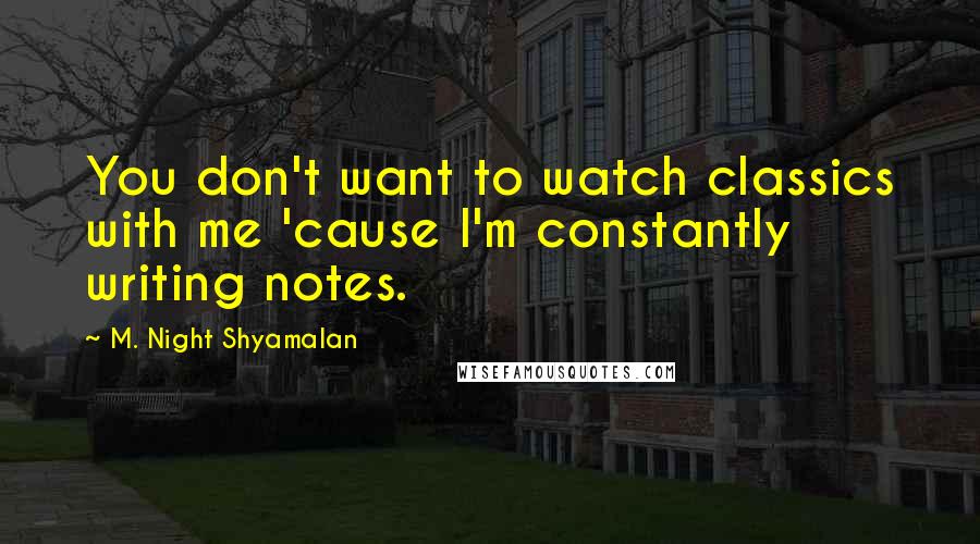 M. Night Shyamalan Quotes: You don't want to watch classics with me 'cause I'm constantly writing notes.