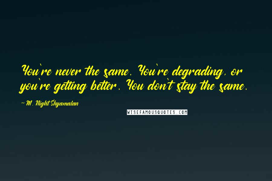 M. Night Shyamalan Quotes: You're never the same. You're degrading, or you're getting better. You don't stay the same.