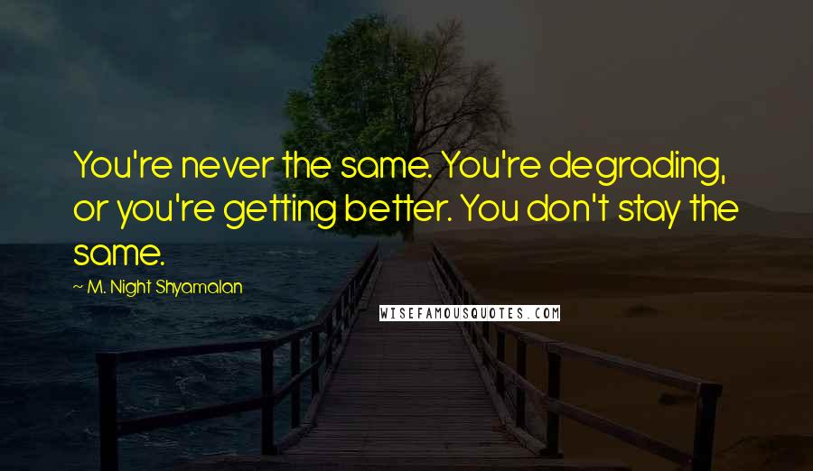 M. Night Shyamalan Quotes: You're never the same. You're degrading, or you're getting better. You don't stay the same.