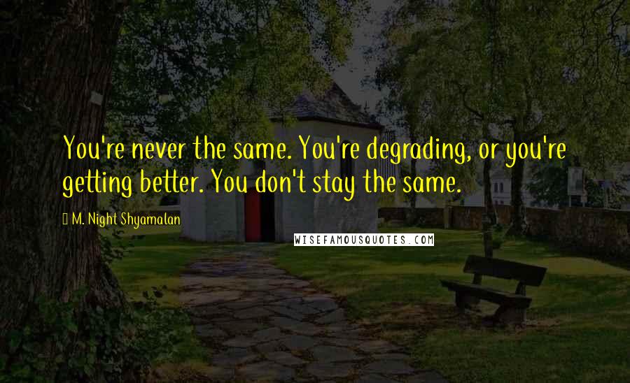 M. Night Shyamalan Quotes: You're never the same. You're degrading, or you're getting better. You don't stay the same.