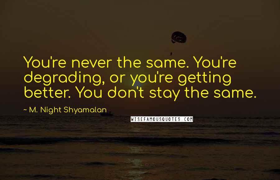 M. Night Shyamalan Quotes: You're never the same. You're degrading, or you're getting better. You don't stay the same.