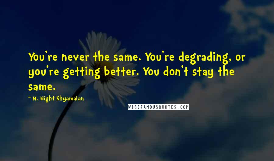 M. Night Shyamalan Quotes: You're never the same. You're degrading, or you're getting better. You don't stay the same.