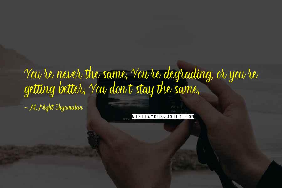 M. Night Shyamalan Quotes: You're never the same. You're degrading, or you're getting better. You don't stay the same.