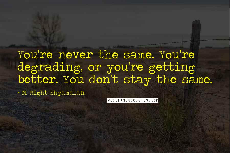 M. Night Shyamalan Quotes: You're never the same. You're degrading, or you're getting better. You don't stay the same.