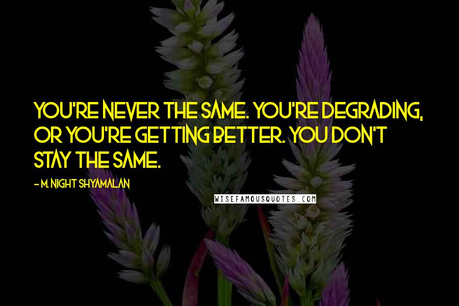 M. Night Shyamalan Quotes: You're never the same. You're degrading, or you're getting better. You don't stay the same.