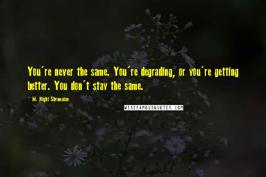 M. Night Shyamalan Quotes: You're never the same. You're degrading, or you're getting better. You don't stay the same.