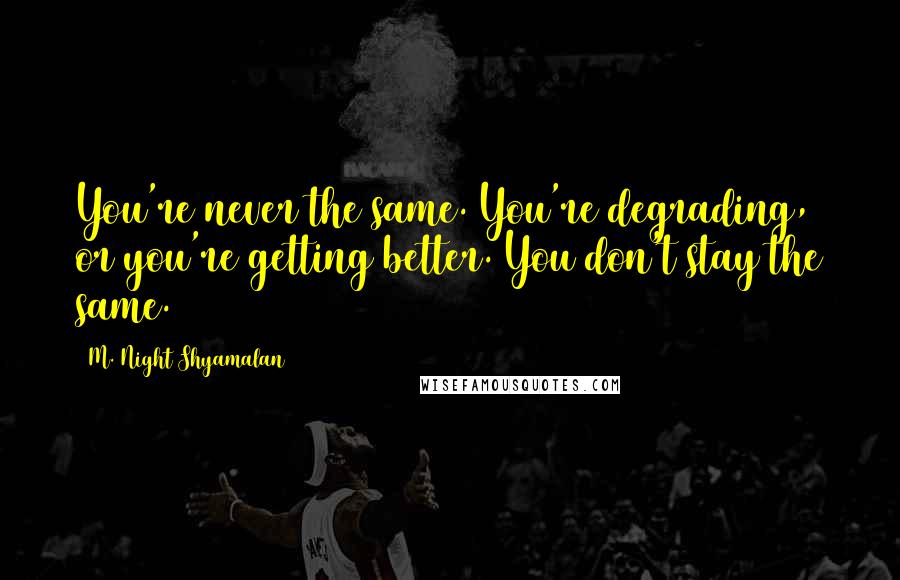 M. Night Shyamalan Quotes: You're never the same. You're degrading, or you're getting better. You don't stay the same.