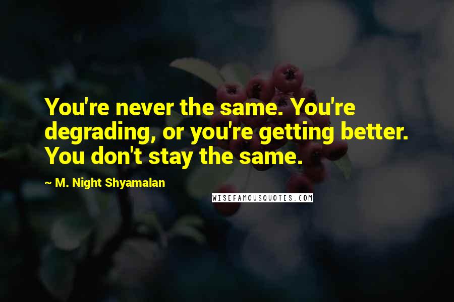 M. Night Shyamalan Quotes: You're never the same. You're degrading, or you're getting better. You don't stay the same.