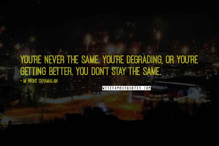 M. Night Shyamalan Quotes: You're never the same. You're degrading, or you're getting better. You don't stay the same.