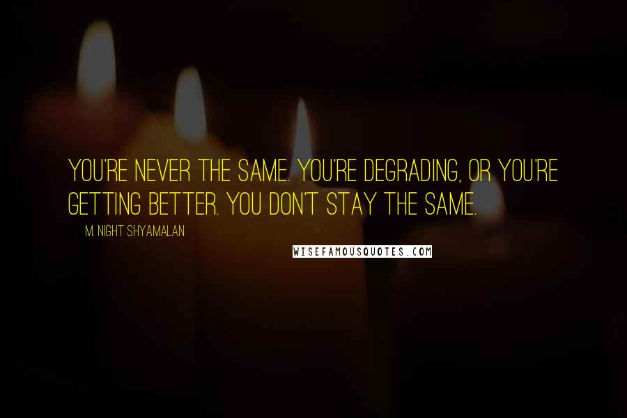 M. Night Shyamalan Quotes: You're never the same. You're degrading, or you're getting better. You don't stay the same.