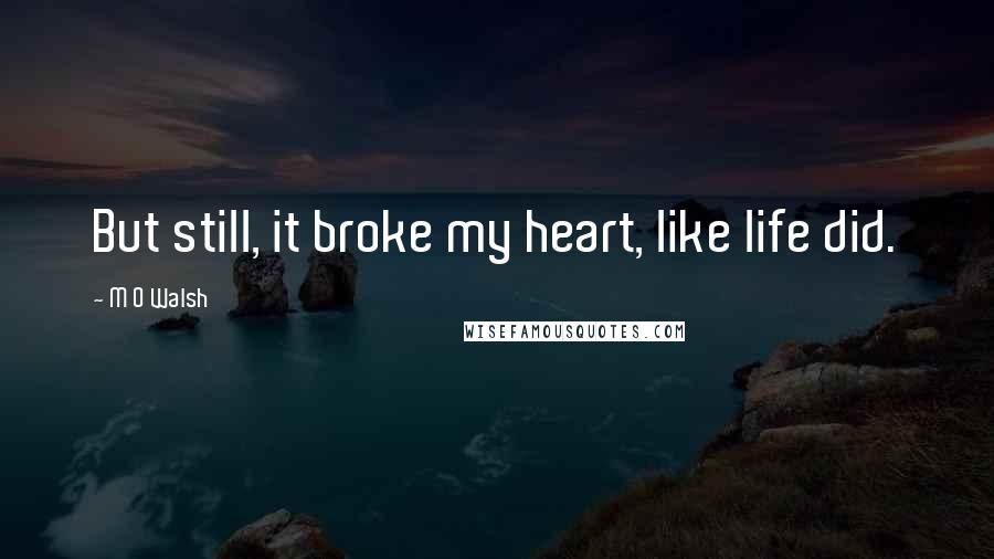 M O Walsh Quotes: But still, it broke my heart, like life did.