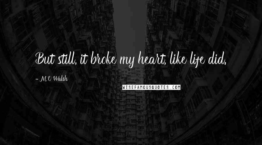 M O Walsh Quotes: But still, it broke my heart, like life did.