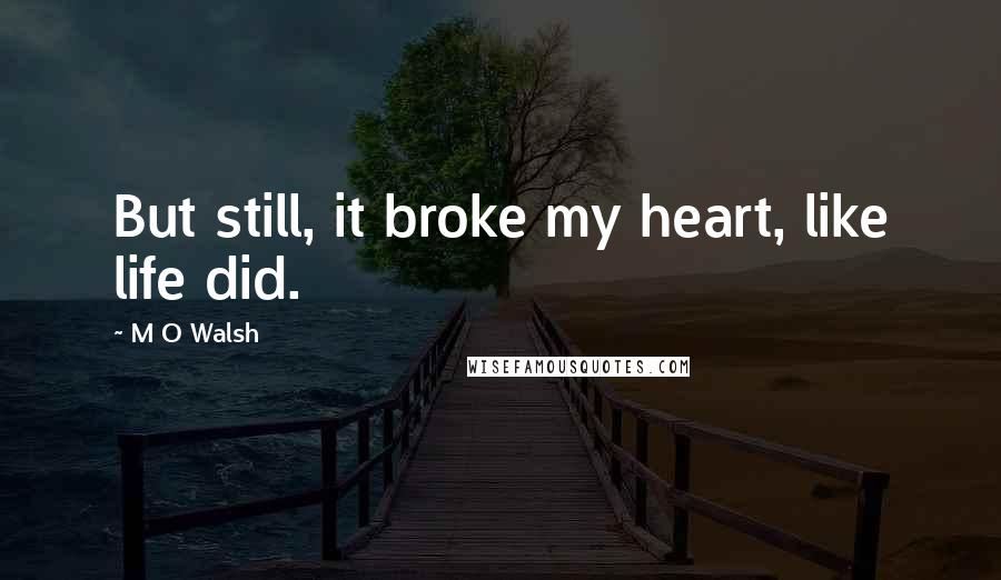 M O Walsh Quotes: But still, it broke my heart, like life did.