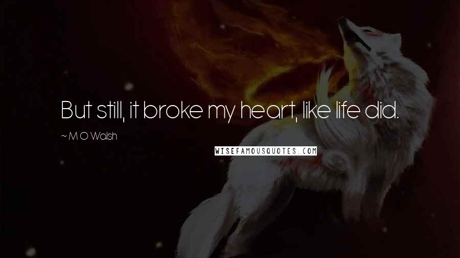M O Walsh Quotes: But still, it broke my heart, like life did.