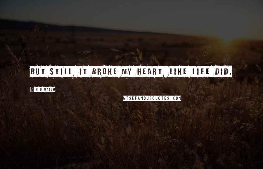 M O Walsh Quotes: But still, it broke my heart, like life did.