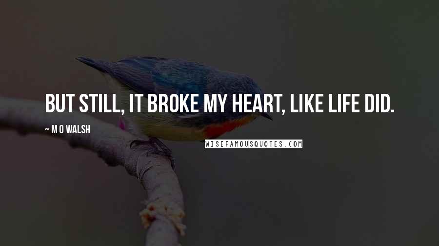 M O Walsh Quotes: But still, it broke my heart, like life did.