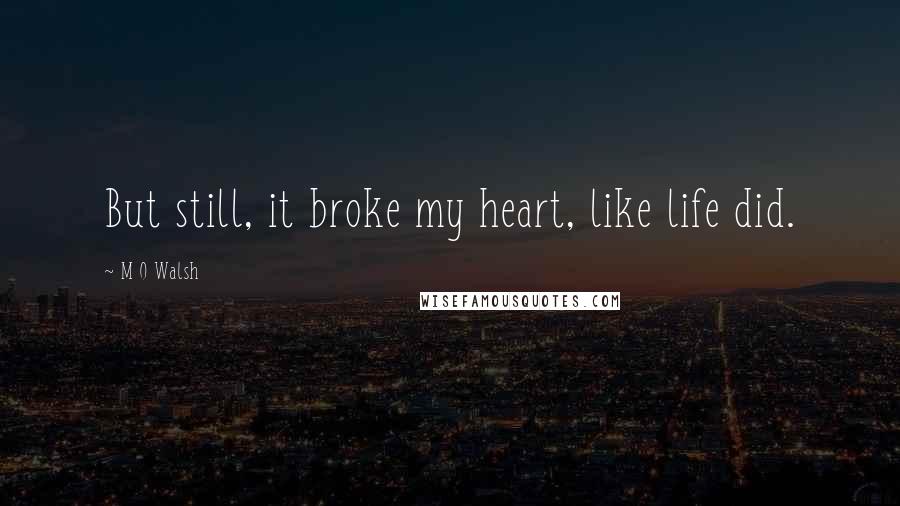 M O Walsh Quotes: But still, it broke my heart, like life did.