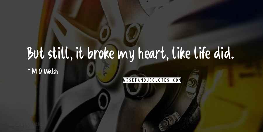 M O Walsh Quotes: But still, it broke my heart, like life did.